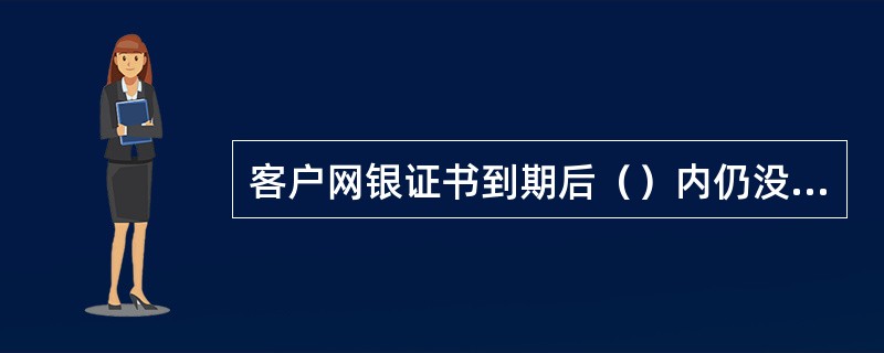 客户网银证书到期后（）内仍没有更换的，证书将作废，客户需要注销并重新开通网上银行