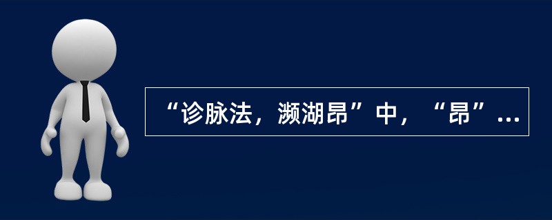 “诊脉法，濒湖昂”中，“昂”之义为（）