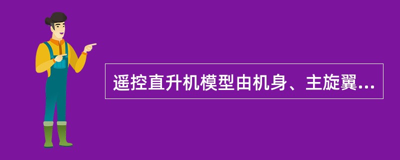 遥控直升机模型由机身、主旋翼、起落架、动力系统、控制系统五个主要部分组成。