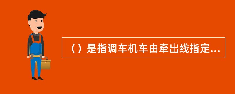 （）是指调车机车由牵出线指定地点起动时起进入到发场将车列牵出至车列尾部腾空该到发