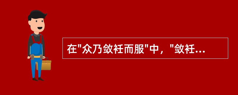 在"众乃敛衽而服"中，"敛衽"是提起衣襟夹在腰带间，表示（）