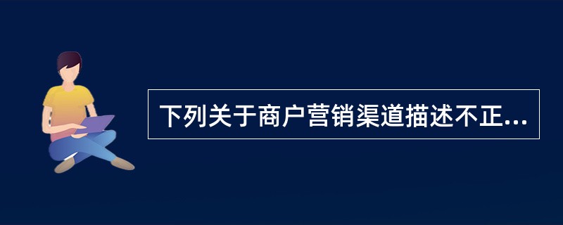 下列关于商户营销渠道描述不正确的是（）