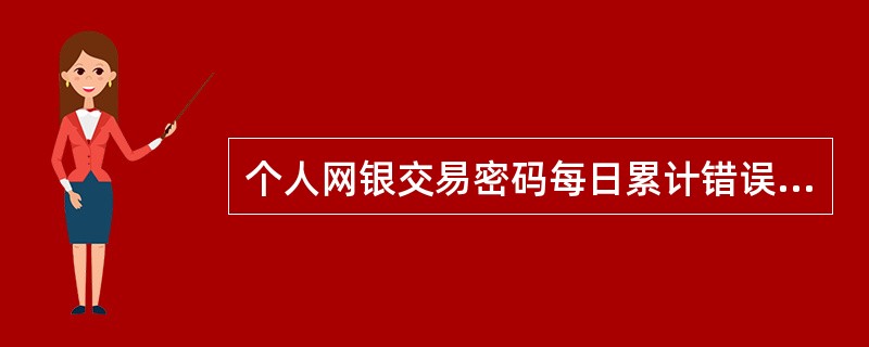 个人网银交易密码每日累计错误次数最多（）次。