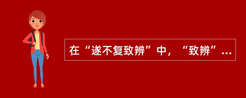 在“遂不复致辨”中，“致辨”之义为（）