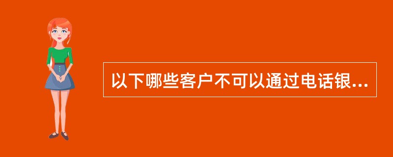 以下哪些客户不可以通过电话银行办理转账汇款交易？（）