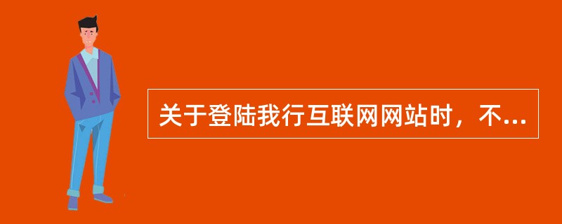 关于登陆我行互联网网站时，不正确的说法是（）