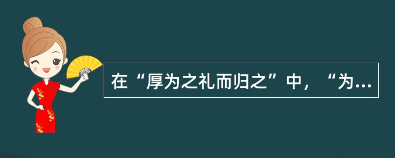 在“厚为之礼而归之”中，“为之礼”可译为（）