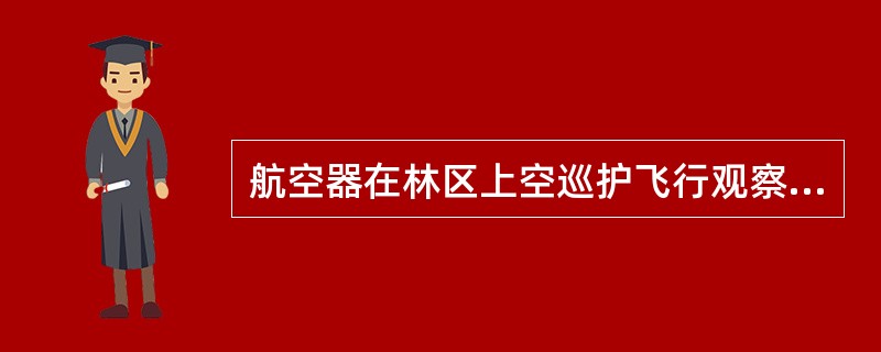 航空器在林区上空巡护飞行观察火情时，在即将熄灭的火场上空可以降低飞行高度，但飞机