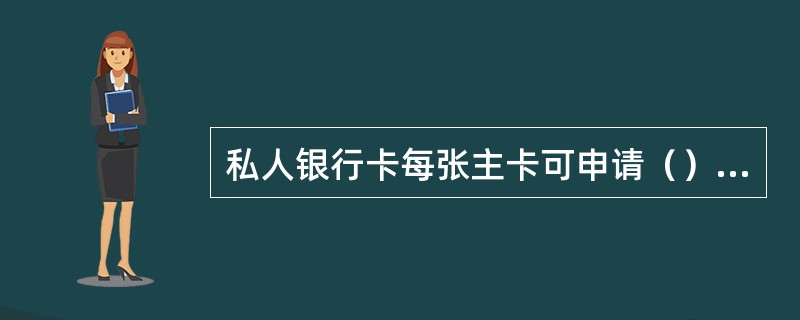 私人银行卡每张主卡可申请（）张附属卡。