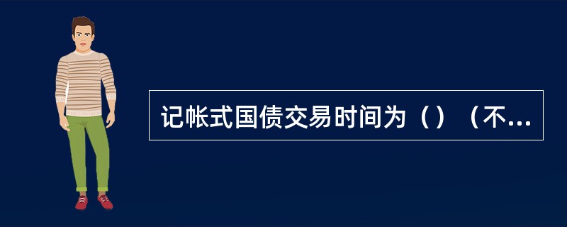记帐式国债交易时间为（）（不考虑节假日）。