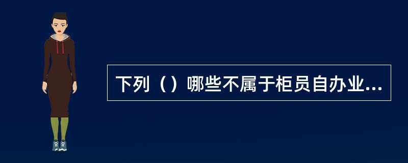下列（）哪些不属于柜员自办业务范围。