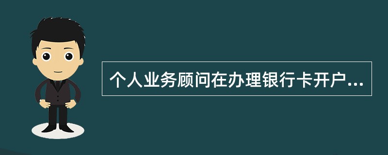 个人业务顾问在办理银行卡开户时，错误的说法是（）.