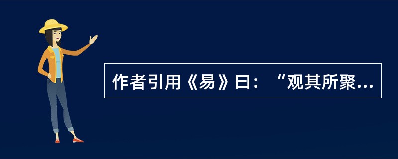 作者引用《易》曰：“观其所聚，而天地之情事见矣”，意在强调：（）