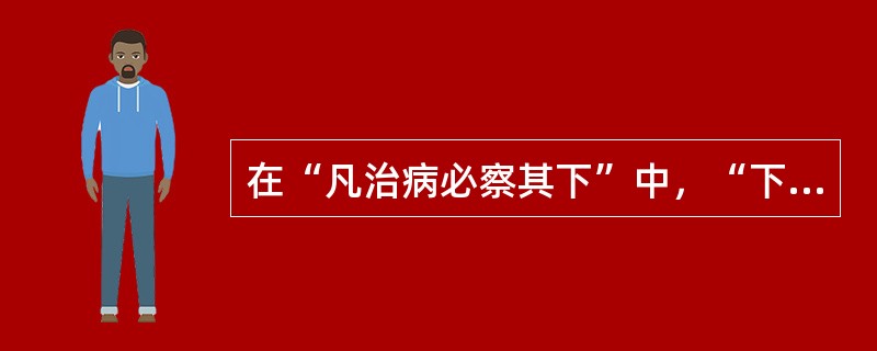 在“凡治病必察其下”中，“下”的意义是（）