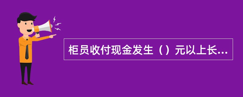 柜员收付现金发生（）元以上长短款，现金业务主管要立即向上级管理部门报告。