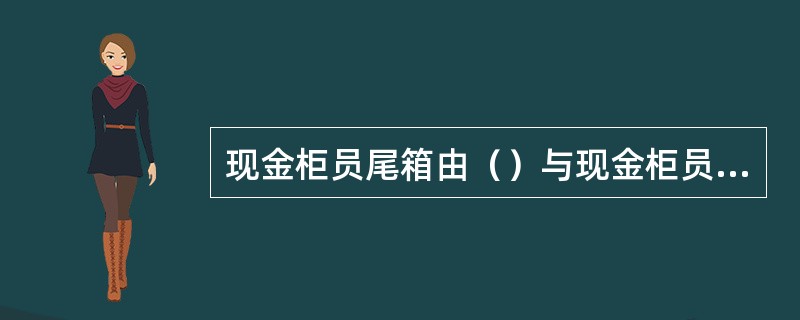 现金柜员尾箱由（）与现金柜员双人清点，双人封箱，加双锁寄库。