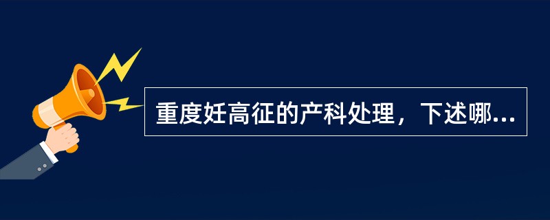 重度妊高征的产科处理，下述哪项是错误的（）