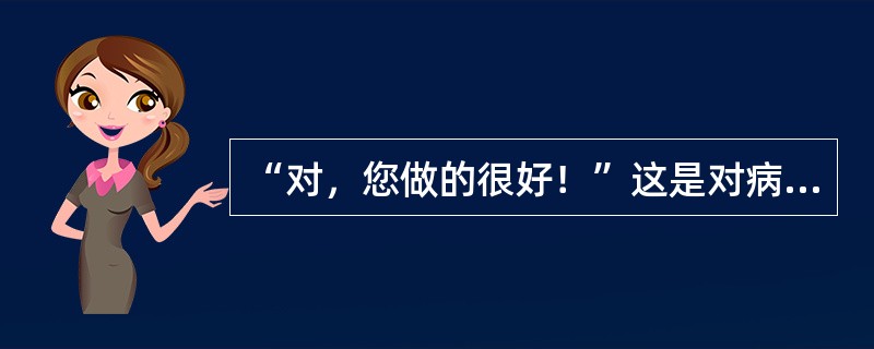 “对，您做的很好！”这是对病人作出的什么反馈（）