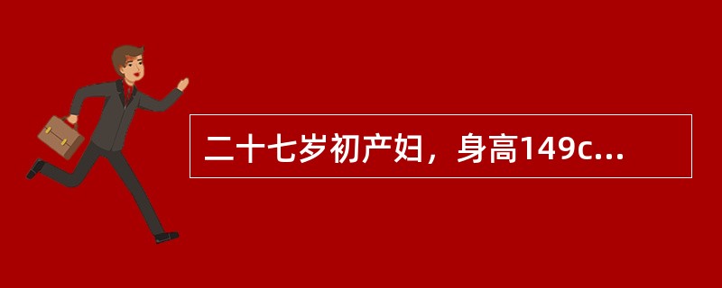 二十七岁初产妇，身高149cm，妊娠40周，16小时前出现阵痛，2小时前宫口开全