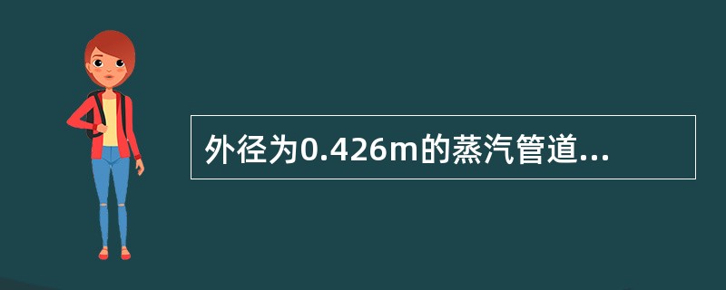 外径为0.426m的蒸汽管道，其外包上一层厚度为0.200m的保温层，保温层材料