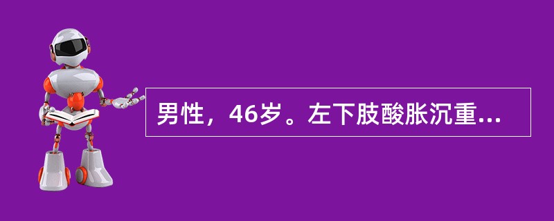 男性，46岁。左下肢酸胀沉重，小腿出现"蚯蚓状"团块4年。查体：右下肢正常，左小