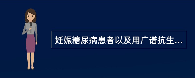 妊娠糖尿病患者以及用广谱抗生素时易于发生（）泡沫样白带（）用碱性溶液冲洗阴道可提