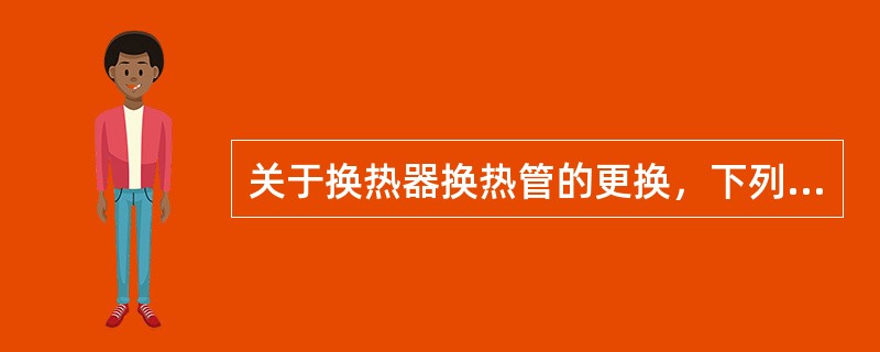 关于换热器换热管的更换，下列说法正确的是（）。