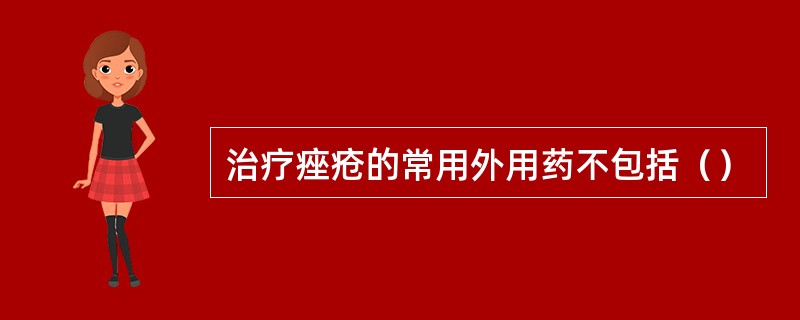 治疗痤疮的常用外用药不包括() 治疗痤疮的常用外用药不包括()
