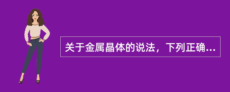 关于金属晶体的说法，下列正确的是（）。