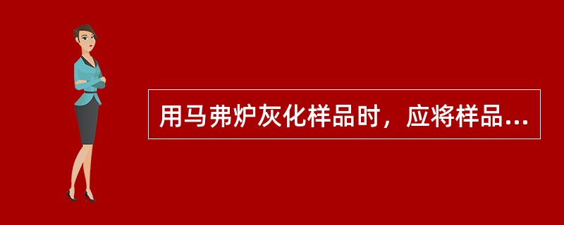 用马弗炉灰化样品时，应将样品在电炉上小心炭化至无烟后放入。