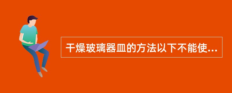 干燥玻璃器皿的方法以下不能使用的是（）。