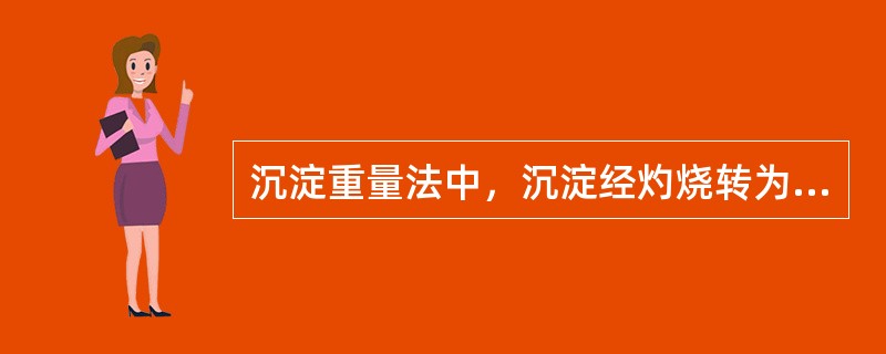 沉淀重量法中，沉淀经灼烧转为称量式。下列有关对称量式的要求的叙述中不正确的是（）