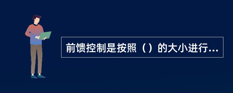 前馈控制是按照（）的大小进行调节的。