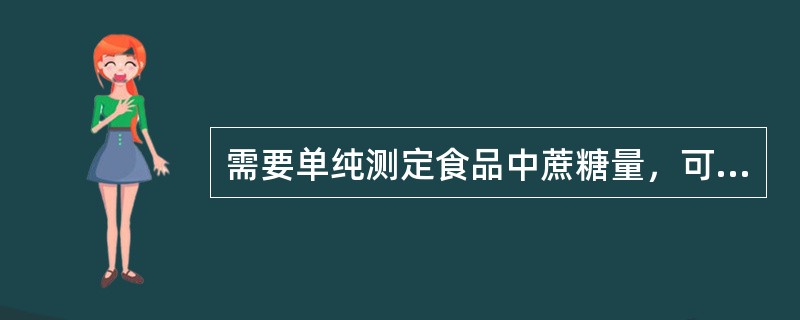 需要单纯测定食品中蔗糖量，可分别测定样品水解前的还原糖量以及水解后的还原糖量，两