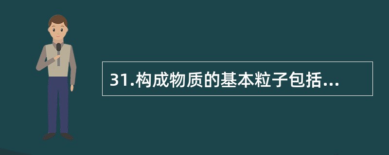 31.构成物质的基本粒子包括分子、原子和（）。