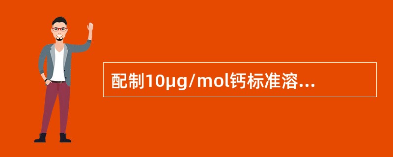 配制10μg/mol钙标准溶液100ml，下面做法正确的是（）