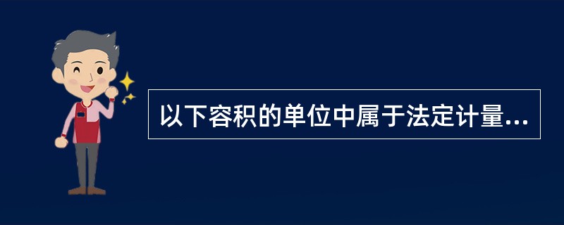 以下容积的单位中属于法定计量单位是（）。