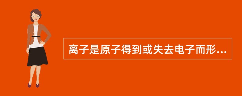 离子是原子得到或失去电子而形成的（）。