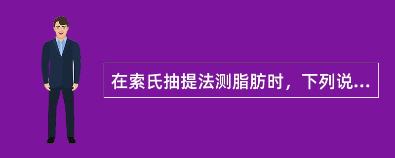 在索氏抽提法测脂肪时，下列说法错误的是（）。