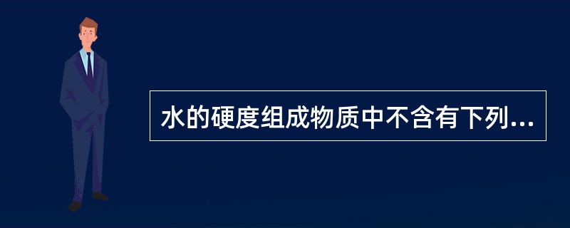 水的硬度组成物质中不含有下列（）项。