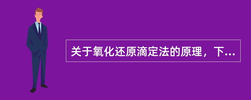 关于氧化还原滴定法的原理，下列叙述正确的是（）。