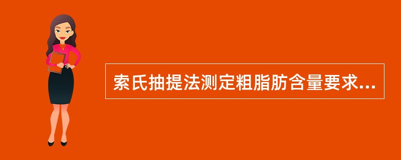 索氏抽提法测定粗脂肪含量要求样品（）