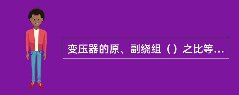 变压器的原、副绕组（）之比等于它们的匝数之比。