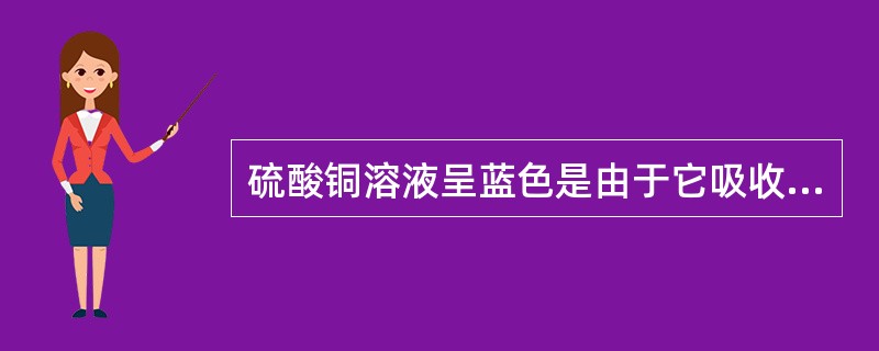 硫酸铜溶液呈蓝色是由于它吸收了白光中的（）