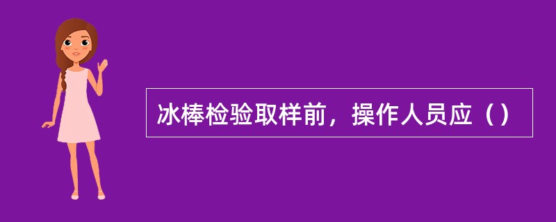 冰棒检验取样前，操作人员应（）