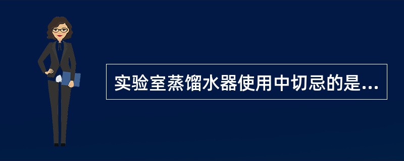 实验室蒸馏水器使用中切忌的是（）。