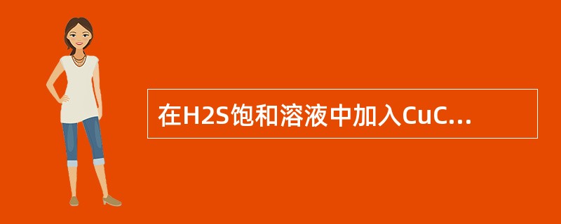 在H2S饱和溶液中加入CuCl2，则溶液的pH值是（）