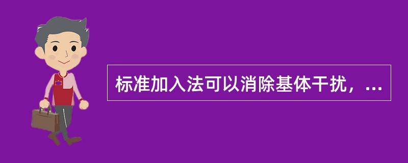 标准加入法可以消除基体干扰，但不能消除背景吸收的影响和其他干扰。