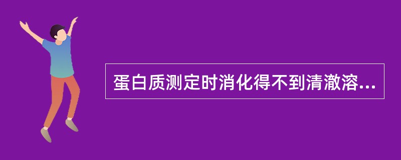 蛋白质测定时消化得不到清澈溶液可加入硼酸解决。