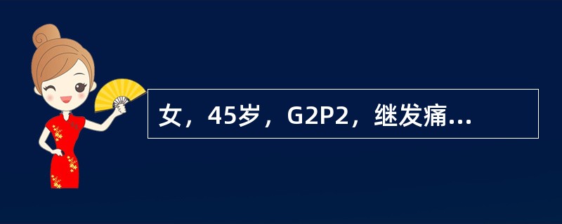 女，45岁，G2P2，继发痛经，近3年未作妇科检查，月经第二日感下腹剧痛，大汗淋